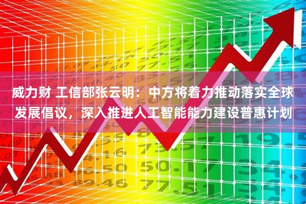 威力财 工信部张云明：中方将着力推动落实全球发展倡议，深入推进人工智能能力建设普惠计划