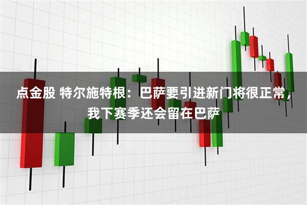 点金股 特尔施特根：巴萨要引进新门将很正常，我下赛季还会留在巴萨