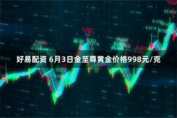 好易配资 6月3日金至尊黄金价格998元/克