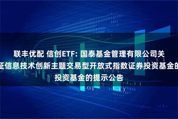 联丰优配 信创ETF: 国泰基金管理有限公司关于国泰国证信息技术创新主题交易型开放式指数证券投资基金的提示公告