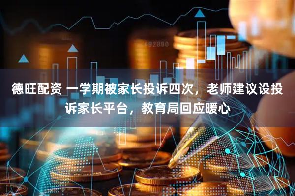 德旺配资 一学期被家长投诉四次，老师建议设投诉家长平台，教育局回应暖心