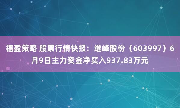 福盈策略 股票行情快报：继峰股份（603997）6月9日主力资金净买入937.83万元