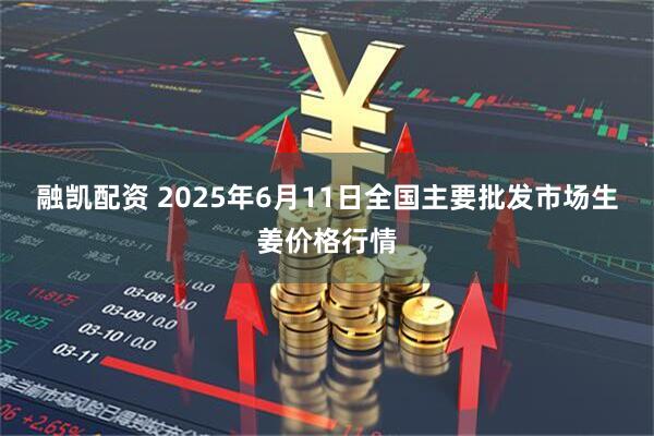 融凯配资 2025年6月11日全国主要批发市场生姜价格行情
