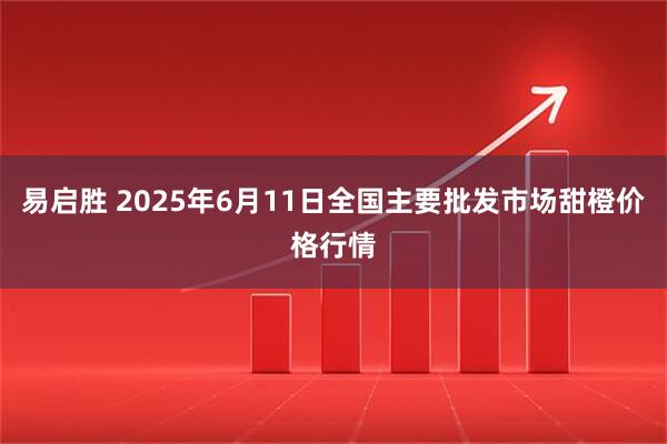 易启胜 2025年6月11日全国主要批发市场甜橙价格行情