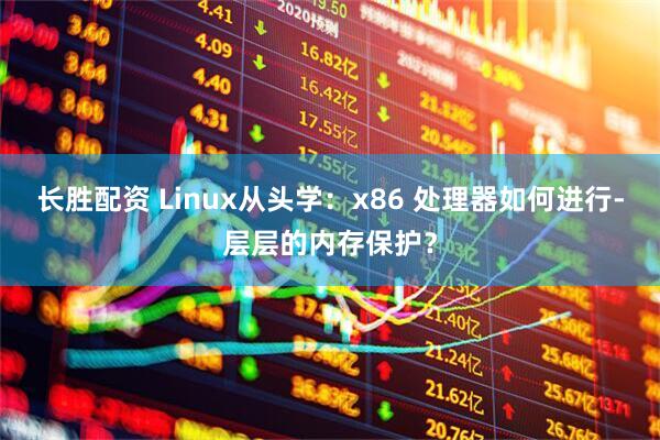 长胜配资 Linux从头学：x86 处理器如何进行-层层的内存保护？
