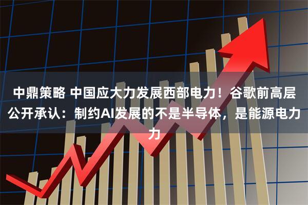中鼎策略 中国应大力发展西部电力！谷歌前高层公开承认：制约AI发展的不是半导体，是能源电力