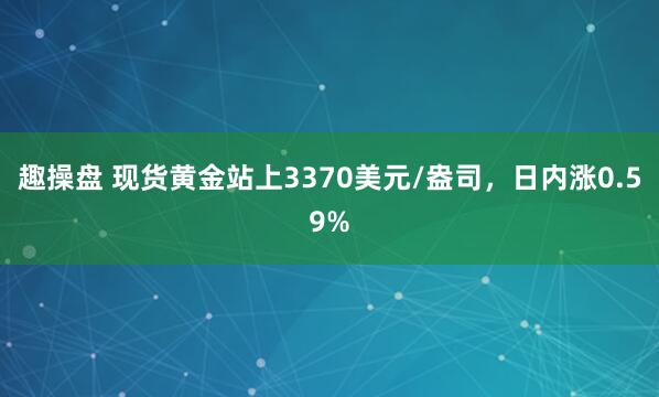 趣操盘 现货黄金站上3370美元/盎司，日内涨0.59%