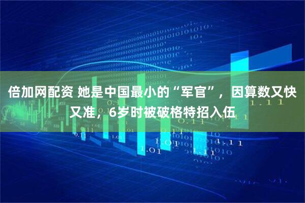 倍加网配资 她是中国最小的“军官”，因算数又快又准，6岁时被破格特招入伍
