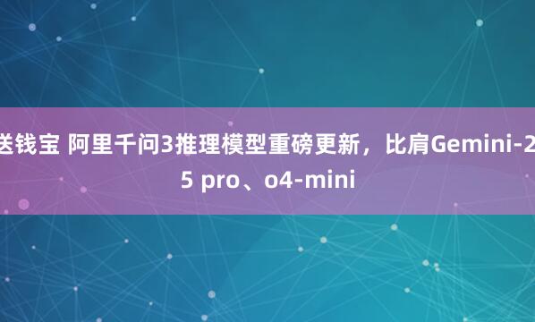 送钱宝 阿里千问3推理模型重磅更新，比肩Gemini-2.5 pro、o4-mini