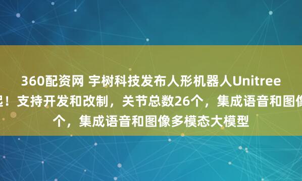360配资网 宇树科技发布人形机器人Unitree R1，3.99万起！支持开发和改制，关节总数26个，集成语音和图像多模态大模型