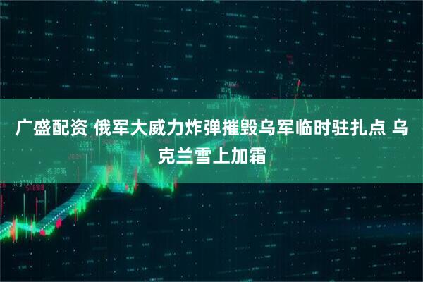 广盛配资 俄军大威力炸弹摧毁乌军临时驻扎点 乌克兰雪上加霜