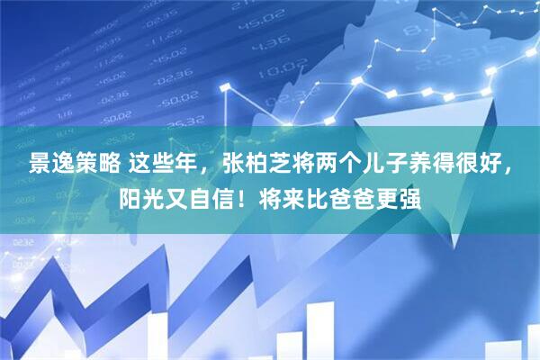 景逸策略 这些年，张柏芝将两个儿子养得很好，阳光又自信！将来比爸爸更强