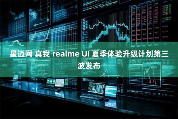 星迈网 真我 realme UI 夏季体验升级计划第三波发布