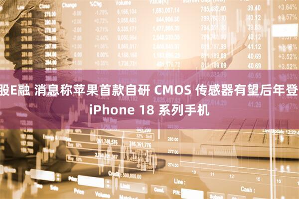股E融 消息称苹果首款自研 CMOS 传感器有望后年登 iPhone 18 系列手机