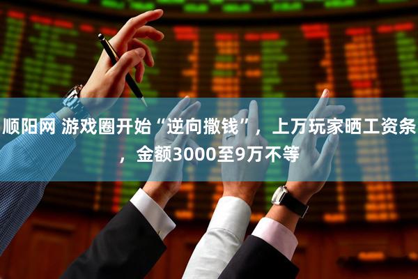 顺阳网 游戏圈开始“逆向撒钱”，上万玩家晒工资条，金额3000至9万不等