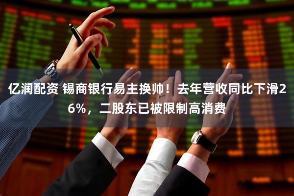 亿润配资 锡商银行易主换帅！去年营收同比下滑26%，二股东已被限制高消费