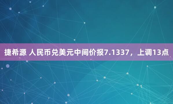 捷希源 人民币兑美元中间价报7.1337，上调13点