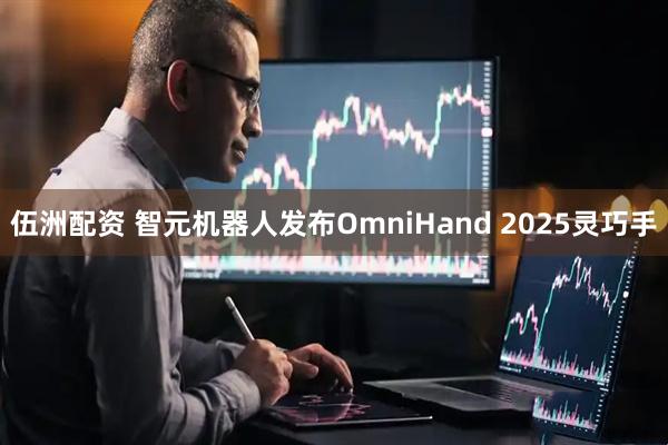 伍洲配资 智元机器人发布OmniHand 2025灵巧手