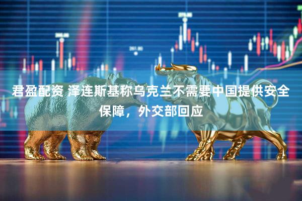 君盈配资 泽连斯基称乌克兰不需要中国提供安全保障，外交部回应