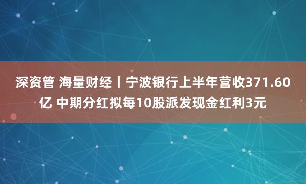 深资管 海量财经丨宁波银行上半年营收371.60亿 中期分红拟每10股派发现金红利3元