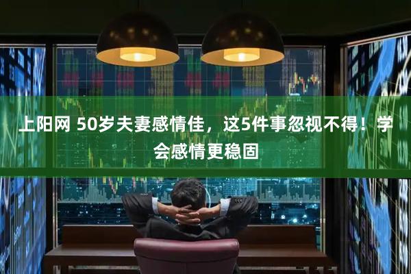 上阳网 50岁夫妻感情佳，这5件事忽视不得！学会感情更稳固
