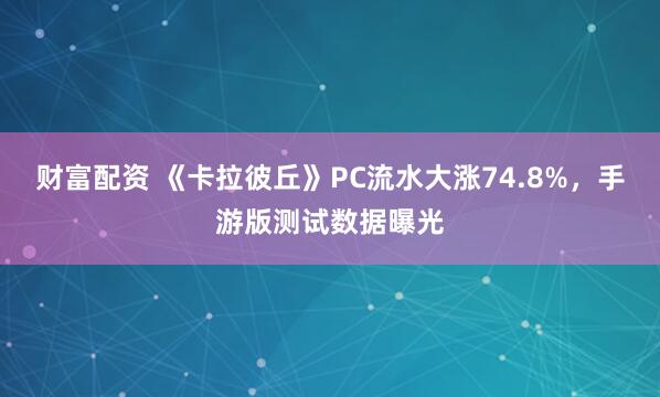 财富配资 《卡拉彼丘》PC流水大涨74.8%，手游版测试数据曝光