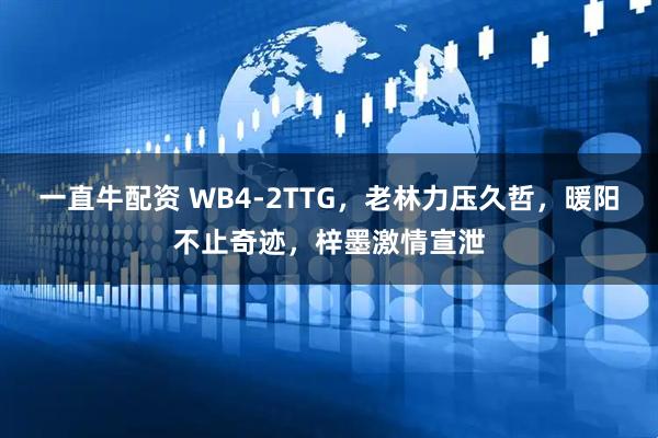一直牛配资 WB4-2TTG，老林力压久哲，暖阳不止奇迹，梓墨激情宣泄