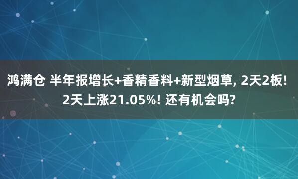 鸿满仓 半年报增长+香精香料+新型烟草, 2天2板! 2天上涨21.05%! 还有机会吗?