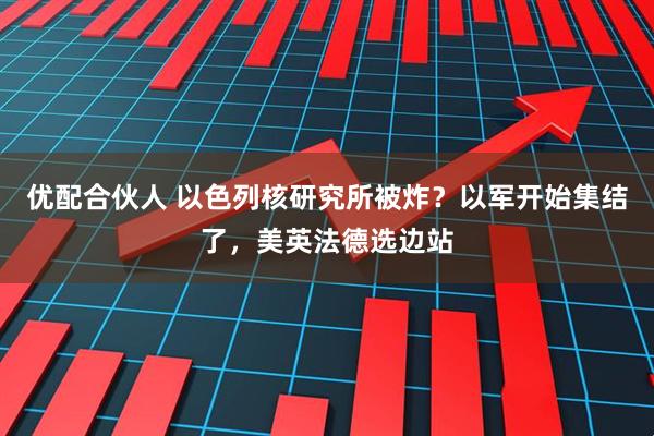 优配合伙人 以色列核研究所被炸？以军开始集结了，美英法德选边站
