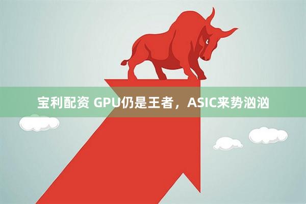 宝利配资 GPU仍是王者，ASIC来势汹汹