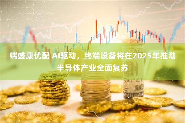 端盛康优配 AI驱动，终端设备将在2025年推动半导体产业全面复苏