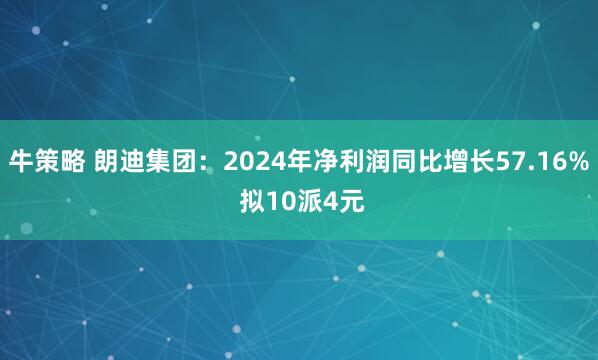 牛策略 朗迪集团：2024年净利润同比增长57.16% 拟10派4元