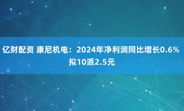 亿财配资 康尼机电：2024年净利润同比增长0.6% 拟10派2.5元