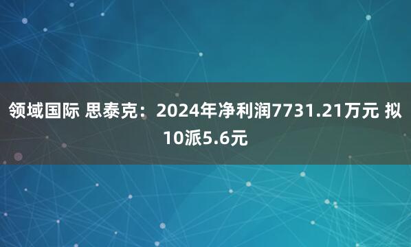 领域国际 思泰克：2024年净利润7731.21万元 拟10派5.6元