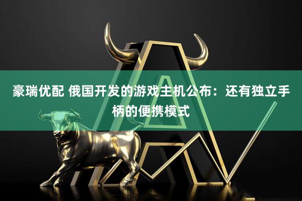 豪瑞优配 俄国开发的游戏主机公布：还有独立手柄的便携模式